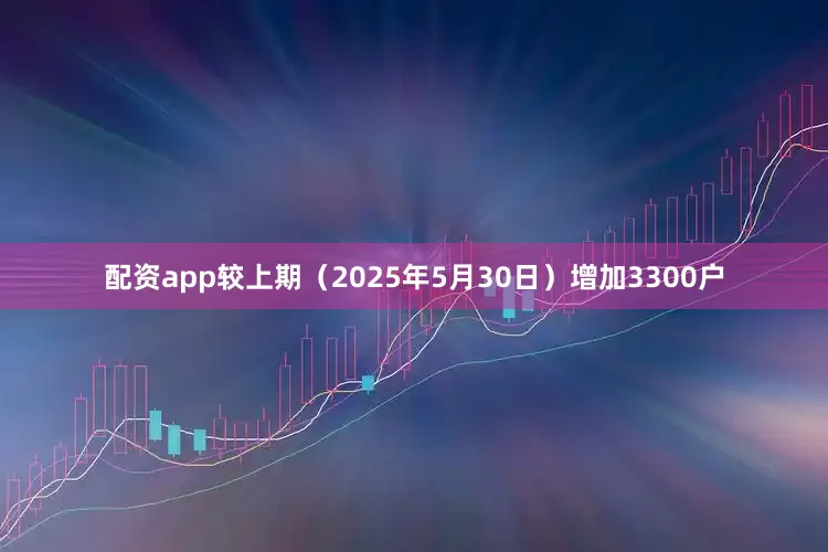 配资app较上期（2025年5月30日）增加3300户