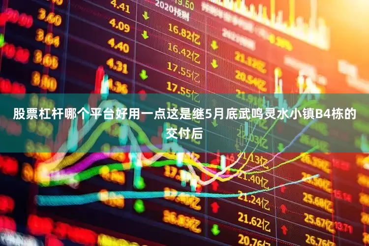 股票杠杆哪个平台好用一点这是继5月底武鸣灵水小镇B4栋的交付后