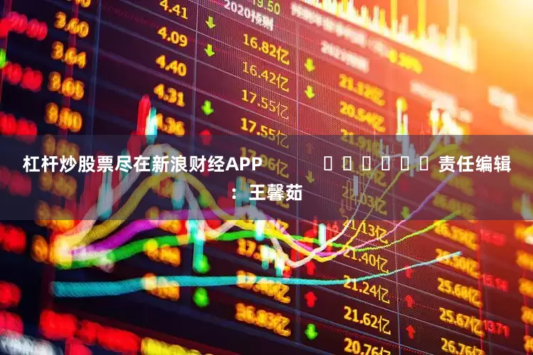 杠杆炒股票尽在新浪财经APP            						责任编辑：王馨茹
