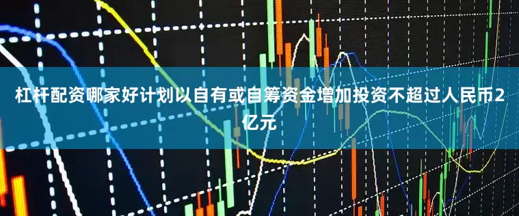 杠杆配资哪家好计划以自有或自筹资金增加投资不超过人民币2亿元