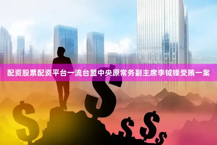 配资股票配资平台一流台盟中央原常务副主席李钺锋受贿一案