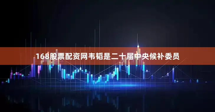 168股票配资网韦韬是二十届中央候补委员