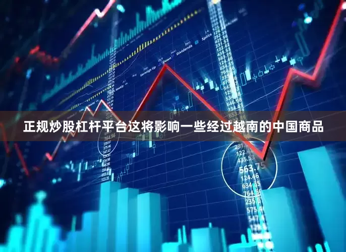正规炒股杠杆平台这将影响一些经过越南的中国商品