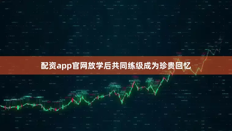 配资app官网放学后共同练级成为珍贵回忆