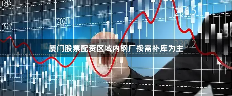 厦门股票配资区域内钢厂按需补库为主