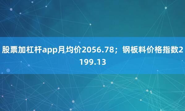 股票加杠杆app月均价2056.78；钢板料价格指数2199.13