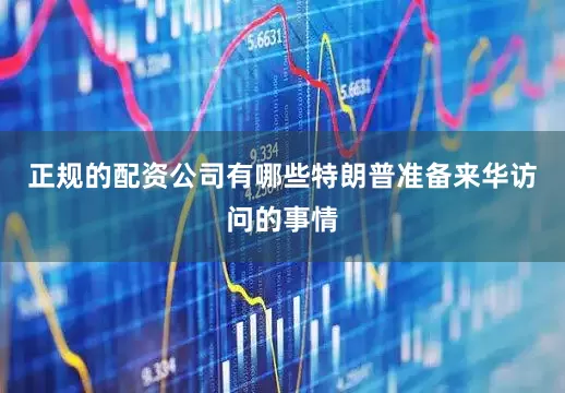 正规的配资公司有哪些特朗普准备来华访问的事情
