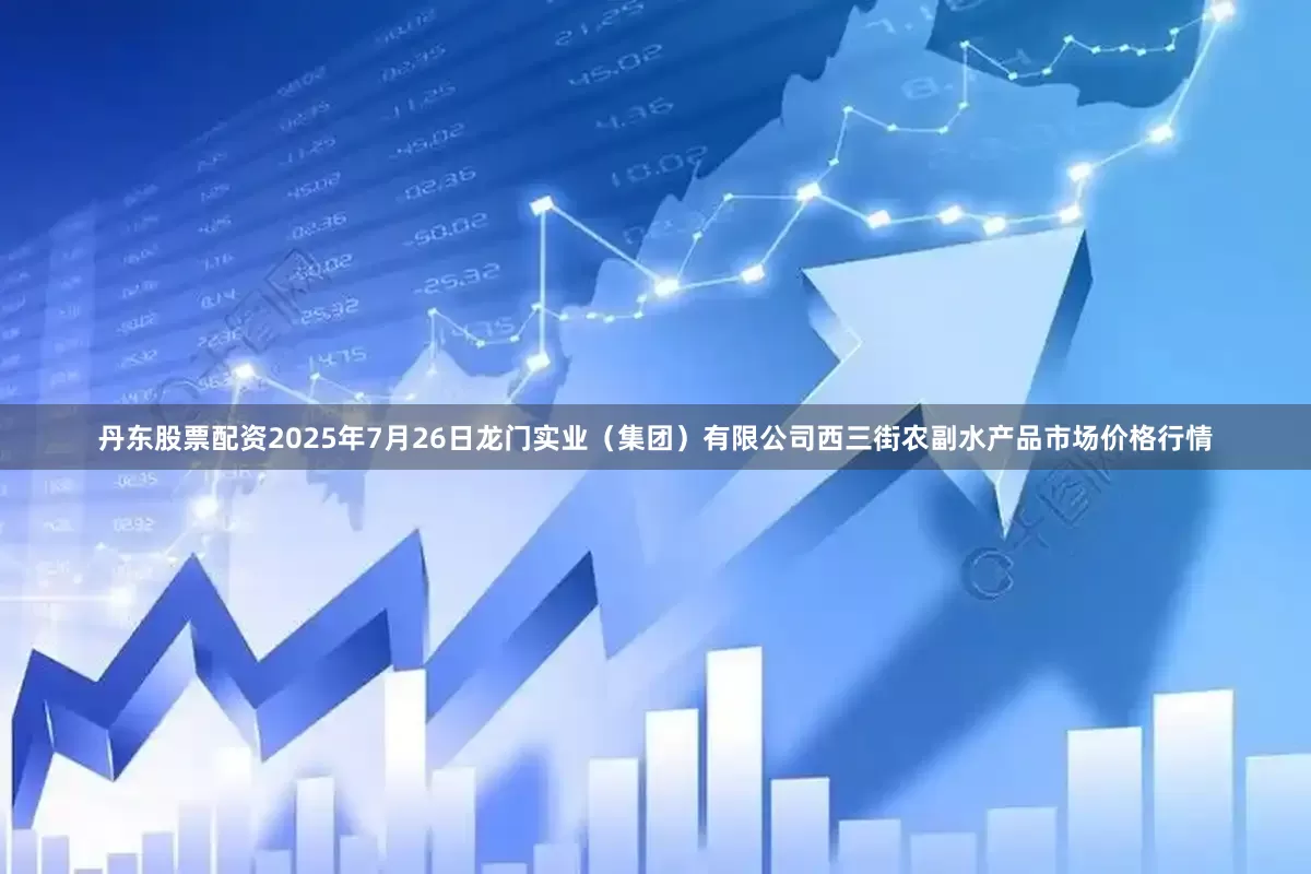 丹东股票配资2025年7月26日龙门实业（集团）有限公司西三街农副水产品市场价格行情
