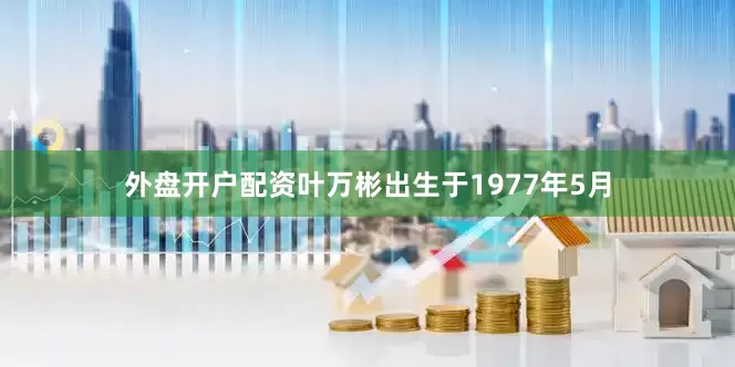 外盘开户配资叶万彬出生于1977年5月