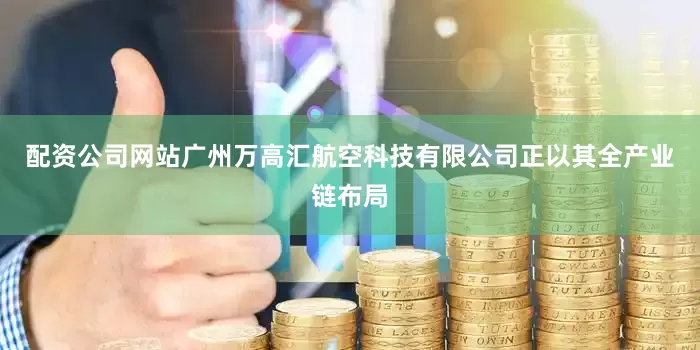 配资公司网站广州万高汇航空科技有限公司正以其全产业链布局
