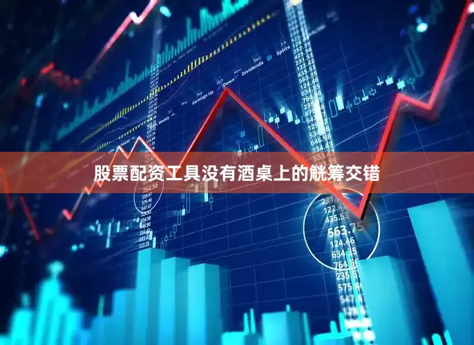 股票配资工具没有酒桌上的觥筹交错