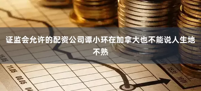 证监会允许的配资公司谭小环在加拿大也不能说人生地不熟