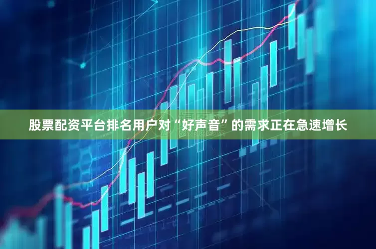 股票配资平台排名用户对“好声音”的需求正在急速增长