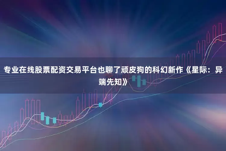 专业在线股票配资交易平台也聊了顽皮狗的科幻新作《星际：异端先知》