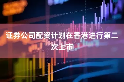 证券公司配资计划在香港进行第二次上市