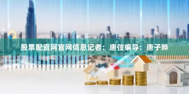 股票配资网官网信息记者：唐弢编导：唐子晔