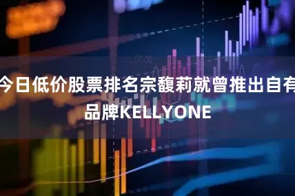 今日低价股票排名宗馥莉就曾推出自有品牌KELLYONE