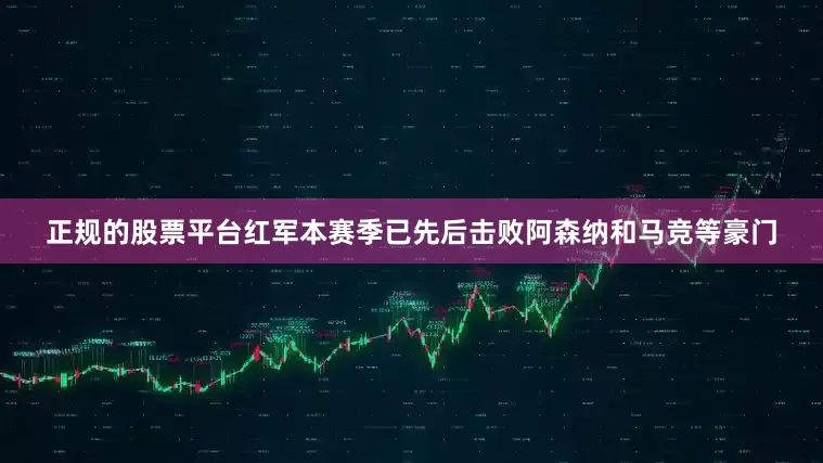 正规的股票平台红军本赛季已先后击败阿森纳和马竞等豪门