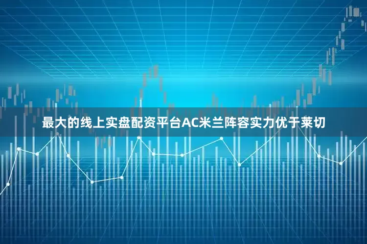 最大的线上实盘配资平台AC米兰阵容实力优于莱切